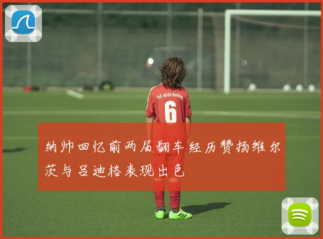 纳帅回忆前两届翻车经历赞扬维尔茨与吕迪格表现出色