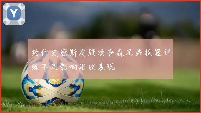 约什史密斯质疑汤普森兄弟投篮训练不足影响进攻表现