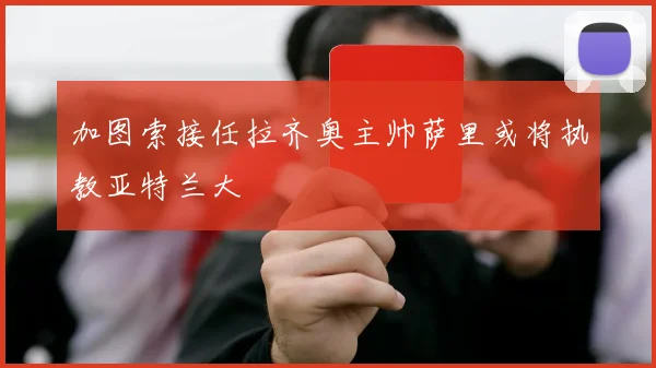 加图索接任拉齐奥主帅萨里或将执教亚特兰大