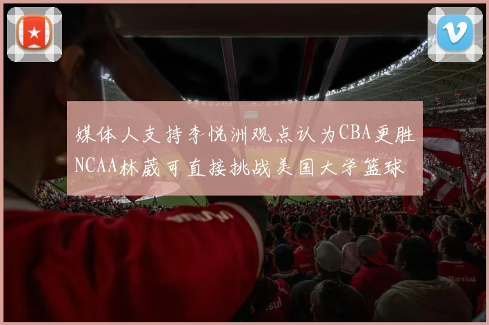 媒体人支持李悦洲观点认为CBA更胜NCAA林葳可直接挑战美国大学篮球
