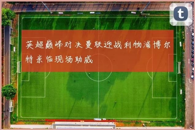 英超巅峰对决曼联迎战利物浦博尔特亲临现场助威