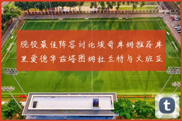 现役最佳阵容讨论埃奇库姆推荐库里爱德华兹塔图姆杜兰特与文班亚马