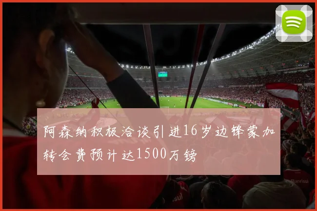 阿森纳积极洽谈引进16岁边锋蒙加转会费预计达1500万镑