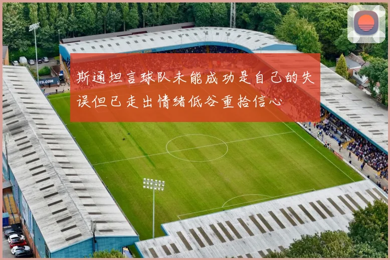 斯通坦言球队未能成功是自己的失误但已走出情绪低谷重拾信心