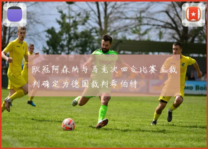 欧冠阿森纳与马竞次回合比赛主裁判确定为德国裁判希伯特