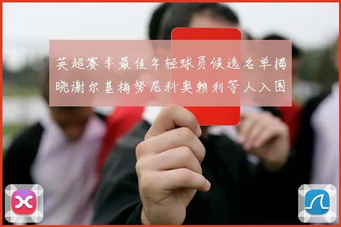 英超赛季最佳年轻球员候选名单揭晓谢尔基梅努尼科奥赖利等人入围