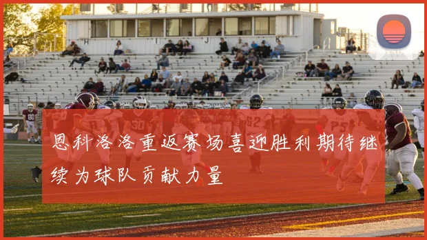 恩科洛洛重返赛场喜迎胜利期待继续为球队贡献力量