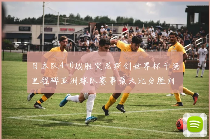 日本队4-0战胜突尼斯创世界杯千场里程碑亚洲球队赛事最大比分胜利