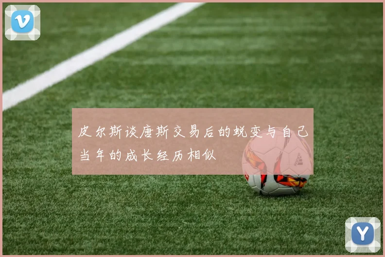 皮尔斯谈唐斯交易后的蜕变与自己当年的成长经历相似