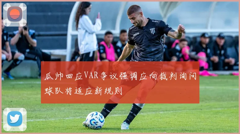瓜帅回应VAR争议强调应向裁判询问球队将适应新规则