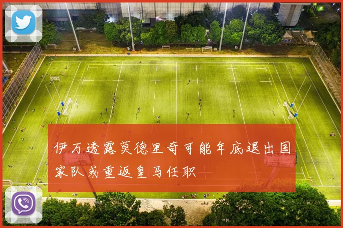 伊万透露莫德里奇可能年底退出国家队或重返皇马任职